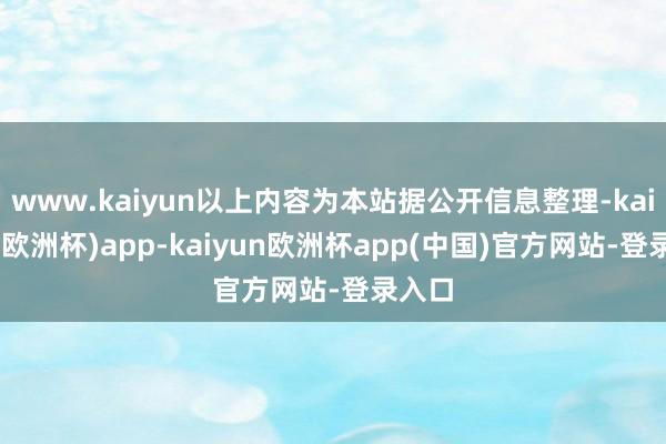 www.kaiyun以上内容为本站据公开信息整理-kaiyun(欧洲杯)app-kaiyun欧洲杯app(中国)官方网站-登录入口