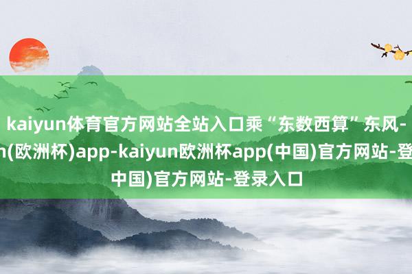 kaiyun体育官方网站全站入口　　乘“东数西算”东风-kaiyun(欧洲杯)app-kaiyun欧洲杯app(中国)官方网站-登录入口