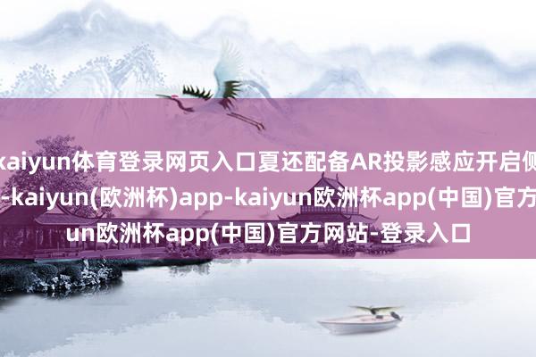 kaiyun体育登录网页入口夏还配备AR投影感应开启侧滑门/尾门功能-kaiyun(欧洲杯)app-kaiyun欧洲杯app(中国)官方网站-登录入口