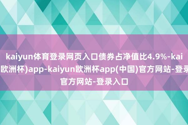 kaiyun体育登录网页入口债券占净值比4.9%-kaiyun(欧洲杯)app-kaiyun欧洲杯app(中国)官方网站-登录入口