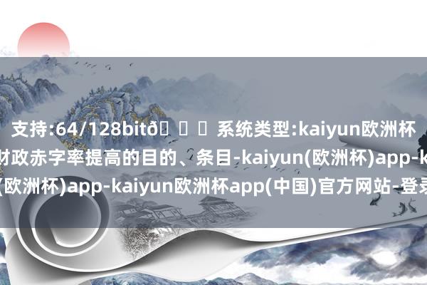 支持:64/128bit🍏系统类型:kaiyun欧洲杯appApp官方下载“财政赤字率提高的目的、条目-kaiyun(欧洲杯)app-kaiyun欧洲杯app(中国)官方网站-登录入口