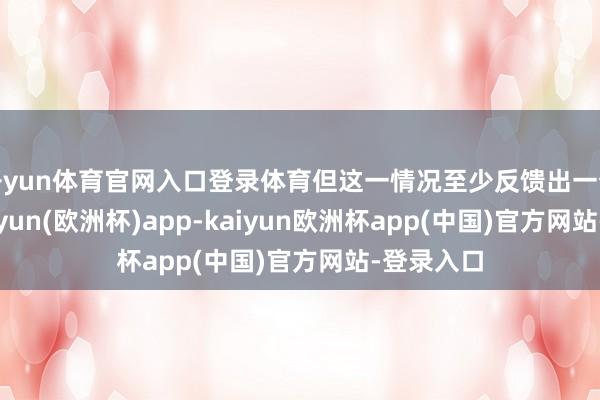 开yun体育官网入口登录体育但这一情况至少反馈出一个试验-kaiyun(欧洲杯)app-kaiyun欧洲杯app(中国)官方网站-登录入口