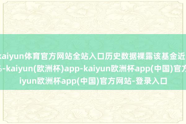 kaiyun体育官方网站全站入口历史数据裸露该基金近1个月下落1.51%-kaiyun(欧洲杯)app-kaiyun欧洲杯app(中国)官方网站-登录入口