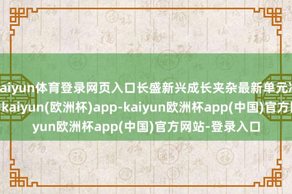 kaiyun体育登录网页入口长盛新兴成长夹杂最新单元净值为1.994元-kaiyun(欧洲杯)app-kaiyun欧洲杯app(中国)官方网站-登录入口