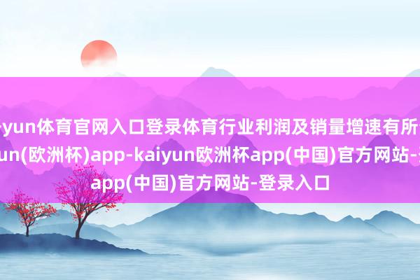 开yun体育官网入口登录体育行业利润及销量增速有所分化-kaiyun(欧洲杯)app-kaiyun欧洲杯app(中国)官方网站-登录入口