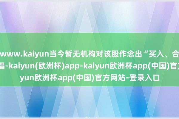 www.kaiyun当今暂无机构对该股作念出“买入、合手有、卖出”提倡-kaiyun(欧洲杯)app-kaiyun欧洲杯app(中国)官方网站-登录入口