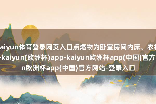 kaiyun体育登录网页入口点燃物为卧室房间内床、衣柜、空调等物品-kaiyun(欧洲杯)app-kaiyun欧洲杯app(中国)官方网站-登录入口