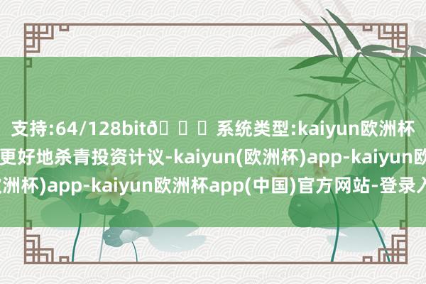 支持:64/128bit🍏系统类型:kaiyun欧洲杯appApp官方下载为更好地杀青投资计议-kaiyun(欧洲杯)app-kaiyun欧洲杯app(中国)官方网站-登录入口