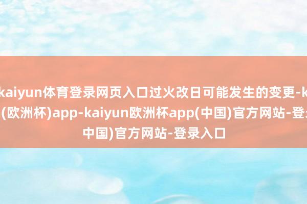 kaiyun体育登录网页入口过火改日可能发生的变更-kaiyun(欧洲杯)app-kaiyun欧洲杯app(中国)官方网站-登录入口