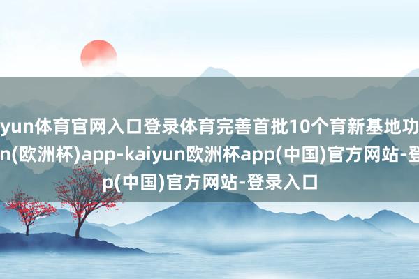 开yun体育官网入口登录体育完善首批10个育新基地功能-kaiyun(欧洲杯)app-kaiyun欧洲杯app(中国)官方网站-登录入口