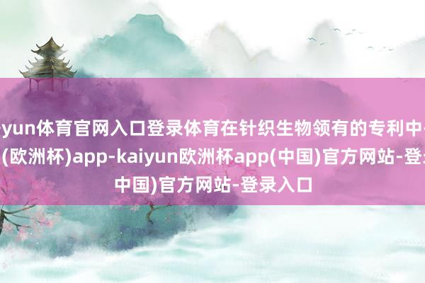 开yun体育官网入口登录体育在针织生物领有的专利中-kaiyun(欧洲杯)app-kaiyun欧洲杯app(中国)官方网站-登录入口