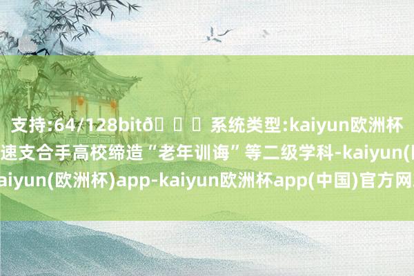 支持:64/128bit🍏系统类型:kaiyun欧洲杯appApp官方下载如加速支合手高校缔造“老年训诲”等二级学科-kaiyun(欧洲杯)app-kaiyun欧洲杯app(中国)官方网站-登录入口