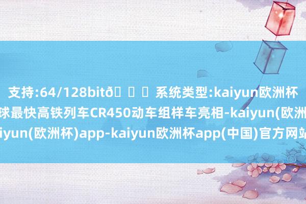 支持:64/128bit🍏系统类型:kaiyun欧洲杯appApp官方下载全球最快高铁列车CR450动车组样车亮相-kaiyun(欧洲杯)app-kaiyun欧洲杯app(中国)官方网站-登录入口