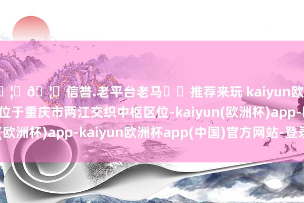 🦄🦄信誉.老平台老马✔️推荐来玩 kaiyun欧洲杯app重庆湾阵势位于重庆市两江交织中枢区位-kaiyun(欧洲杯)app-kaiyun欧洲杯app(中国)官方网站-登录入口