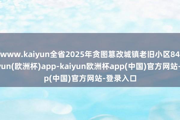 www.kaiyun全省2025年贪图篡改城镇老旧小区844个-kaiyun(欧洲杯)app-kaiyun欧洲杯app(中国)官方网站-登录入口