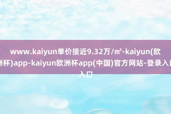 www.kaiyun单价接近9.32万/㎡-kaiyun(欧洲杯)app-kaiyun欧洲杯app(中国)官方网站-登录入口