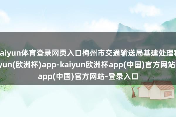 kaiyun体育登录网页入口梅州市交通输送局基建处理科科长-kaiyun(欧洲杯)app-kaiyun欧洲杯app(中国)官方网站-登录入口