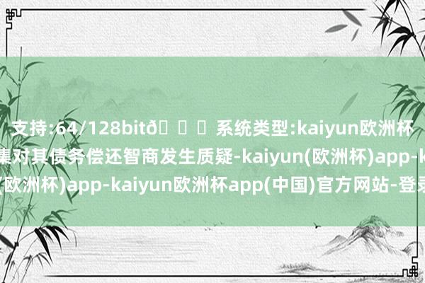 支持:64/128bit🍏系统类型:kaiyun欧洲杯appApp官方下载市集对其债务偿还智商发生质疑-kaiyun(欧洲杯)app-kaiyun欧洲杯app(中国)官方网站-登录入口