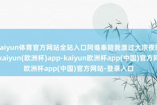 kaiyun体育官方网站全站入口阿谁奉陪我渡过大宗夜晚的泡面盖子-kaiyun(欧洲杯)app-kaiyun欧洲杯app(中国)官方网站-登录入口