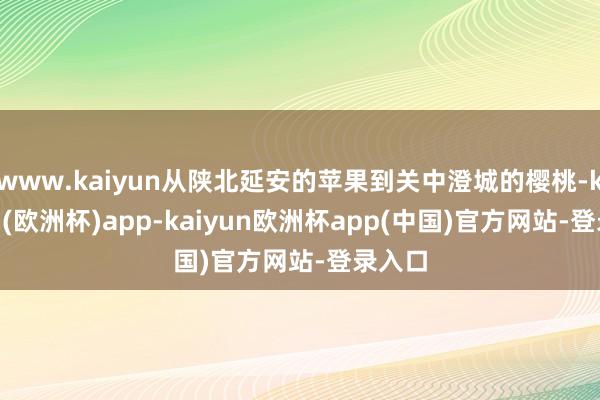 www.kaiyun从陕北延安的苹果到关中澄城的樱桃-kaiyun(欧洲杯)app-kaiyun欧洲杯app(中国)官方网站-登录入口