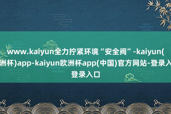 www.kaiyun全力拧紧环境“安全阀”-kaiyun(欧洲杯)app-kaiyun欧洲杯app(中国)官方网站-登录入口