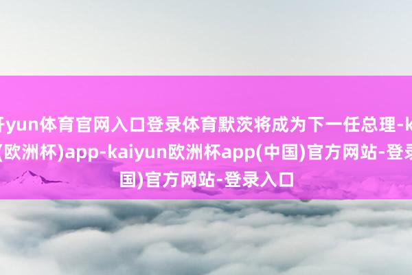 开yun体育官网入口登录体育默茨将成为下一任总理-kaiyun(欧洲杯)app-kaiyun欧洲杯app(中国)官方网站-登录入口