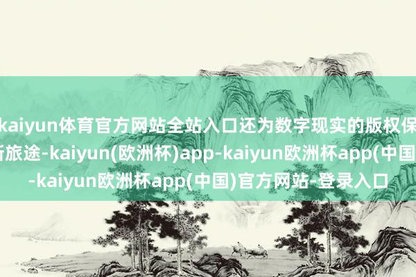 kaiyun体育官方网站全站入口还为数字现实的版权保护与走动变现开导新旅途-kaiyun(欧洲杯)app-kaiyun欧洲杯app(中国)官方网站-登录入口