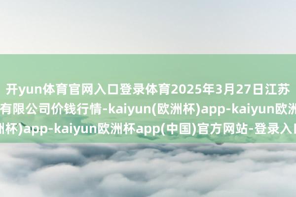 开yun体育官网入口登录体育2025年3月27日江苏苏浙皖规模阛阓发展有限公司价钱行情-kaiyun(欧洲杯)app-kaiyun欧洲杯app(中国)官方网站-登录入口