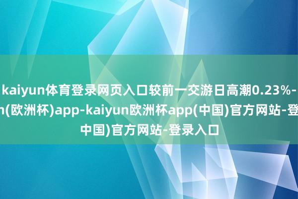 kaiyun体育登录网页入口较前一交游日高潮0.23%-kaiyun(欧洲杯)app-kaiyun欧洲杯app(中国)官方网站-登录入口