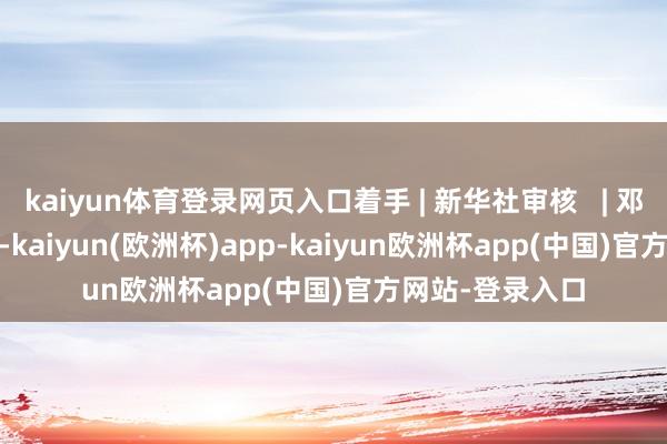 kaiyun体育登录网页入口着手 | 新华社审核   | 邓媛裁剪   | 董磊-kaiyun(欧洲杯)app-kaiyun欧洲杯app(中国)官方网站-登录入口