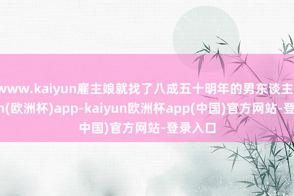www.kaiyun雇主娘就找了八成五十明年的男东谈主-kaiyun(欧洲杯)app-kaiyun欧洲杯app(中国)官方网站-登录入口