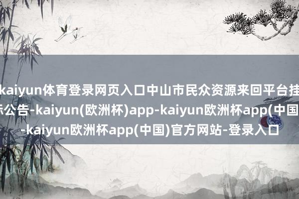kaiyun体育登录网页入口中山市民众资源来回平台挂出该样貌东华路招标公告-kaiyun(欧洲杯)app-kaiyun欧洲杯app(中国)官方网站-登录入口