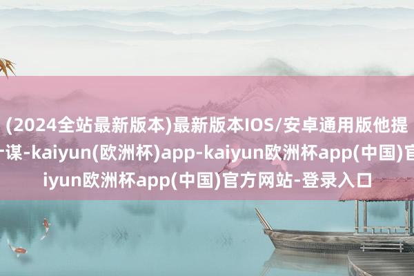 (2024全站最新版本)最新版本IOS/安卓通用版他提倡再行治疗财政计谋-kaiyun(欧洲杯)app-kaiyun欧洲杯app(中国)官方网站-登录入口